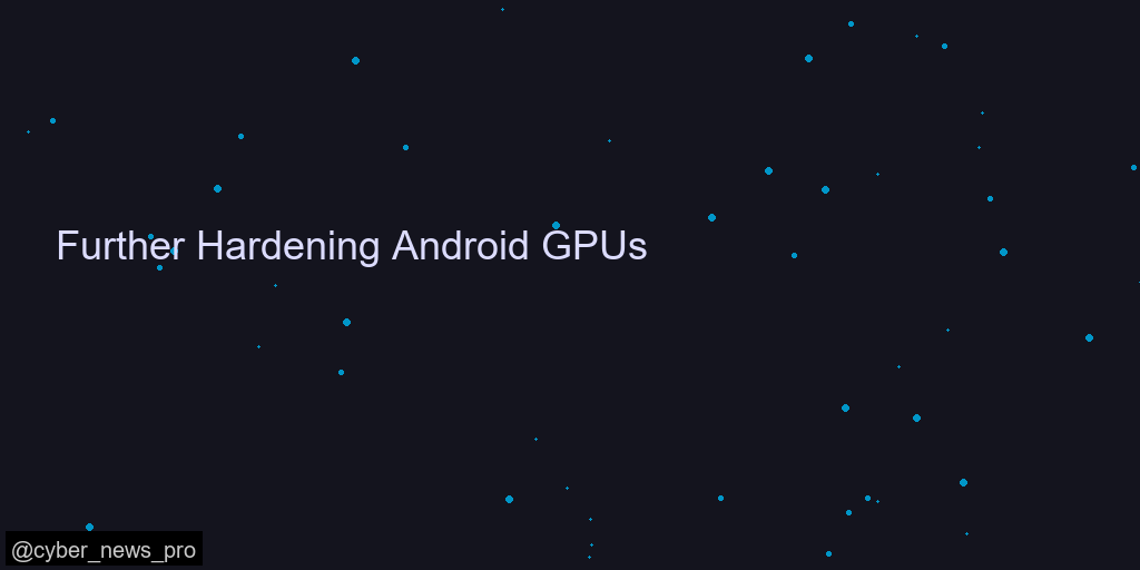 Further Hardening Android GPUs