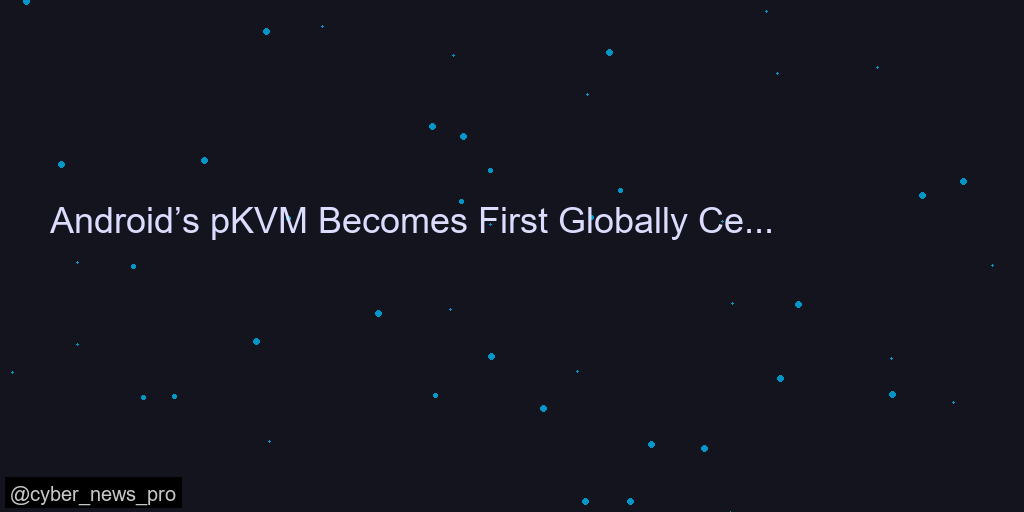 Android’s pKVM Becomes First Globally Certified Software to Achieve Prestigious 