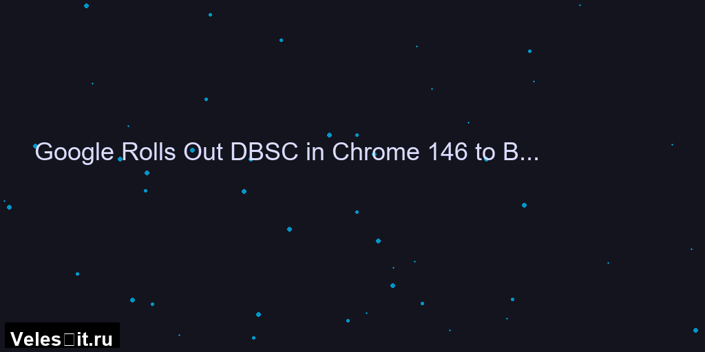 Chrome 146 защищает сессии пользователей от кражи