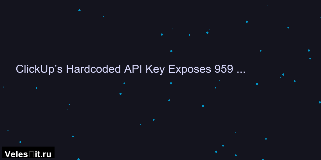 Утечка в ClickUp: захардкоженный API-ключ раскрыл данные Fortune 500