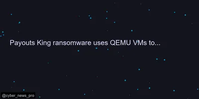 Payouts King: вымогатели используют виртуальные машины QEMU для обхода защиты