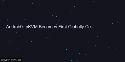 Android’s pKVM Becomes First Globally Certified Software to Achieve Prestigious 