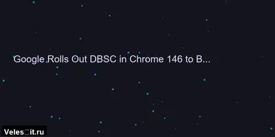 Chrome 146 защищает сессии пользователей от кражи
